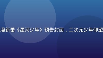 草莓视频2026年夏季动漫新番《星河少年》预告封面，二次元少年仰望星空，色彩鲜艳充满幻想感